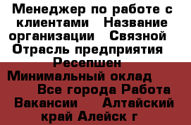 Менеджер по работе с клиентами › Название организации ­ Связной › Отрасль предприятия ­ Ресепшен › Минимальный оклад ­ 17 000 - Все города Работа » Вакансии   . Алтайский край,Алейск г.